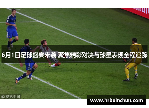 6月1日足球盛宴来袭 聚焦精彩对决与球星表现全程追踪