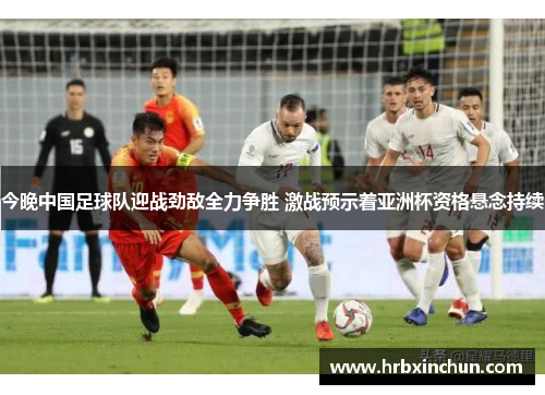 今晚中国足球队迎战劲敌全力争胜 激战预示着亚洲杯资格悬念持续