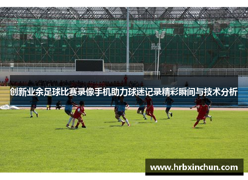 创新业余足球比赛录像手机助力球迷记录精彩瞬间与技术分析