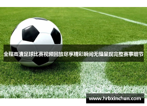 全程高清足球比赛视频回放尽享精彩瞬间无缝呈现完整赛事细节