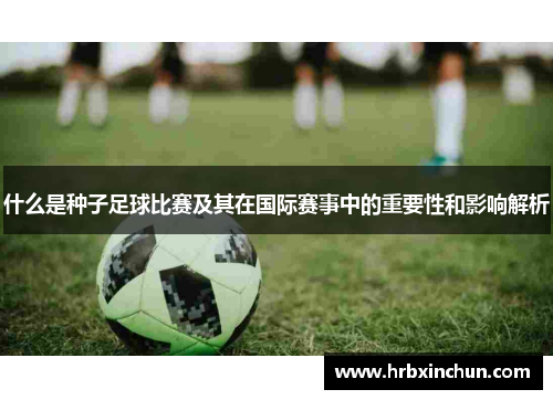 什么是种子足球比赛及其在国际赛事中的重要性和影响解析
