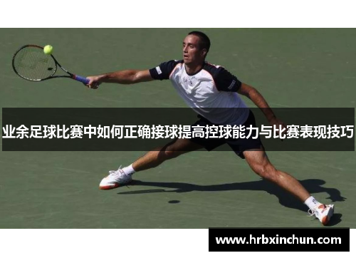 业余足球比赛中如何正确接球提高控球能力与比赛表现技巧