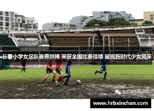 长春小学女足队奋勇拼搏 荣获全国比赛佳绩 展现新时代少女风采